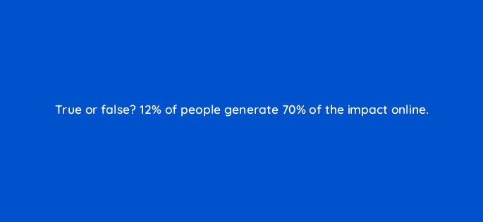 true or false 12 of people generate 70 of the impact online 5407