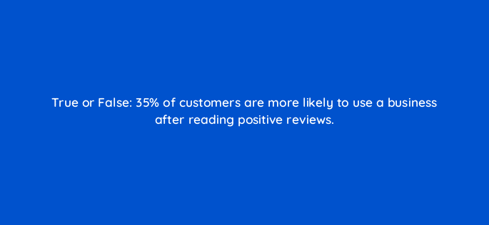 true or false 35 of customers are more likely to use a business after reading positive reviews 79579
