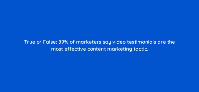true or false 89 of marketers say video testimonials are the most effective content marketing tactic 79581