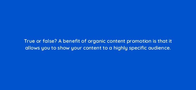 true or false a benefit of organic content promotion is that it allows you to show your content to a highly specific audience 4083