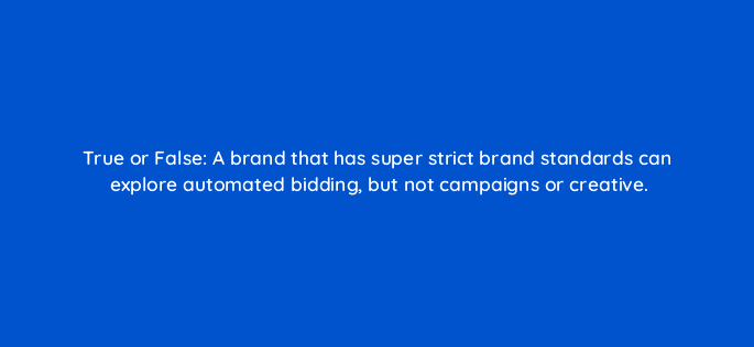 true or false a brand that has super strict brand standards can explore automated bidding but not campaigns or creative 110715