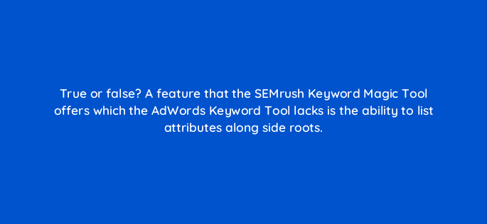 true or false a feature that the semrush keyword magic tool offers which the adwords keyword tool lacks is the ability to list attributes along side roots 9410