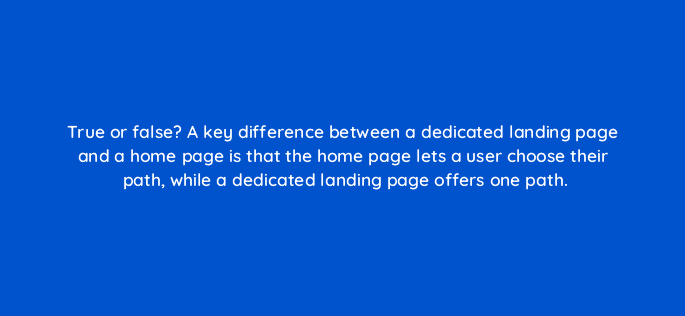 true or false a key difference between a dedicated landing page and a home page is that the home page lets a user choose their path while a dedicated landing page offers one path 110748
