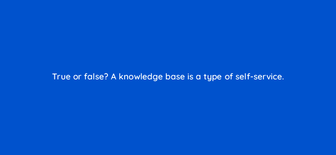 true or false a knowledge base is a type of self service 27562