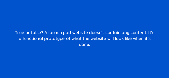 true or false a launch pad website doesnt contain any content its a functional prototype of what the website will look like when its done 4376