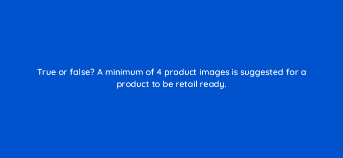 true or false a minimum of 4 product images is suggested for a product to be retail ready 35686
