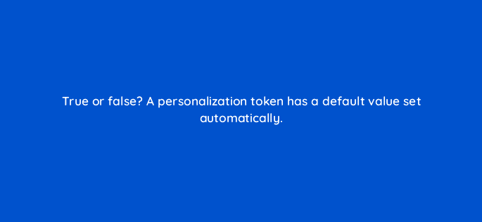 true or false a personalization token has a default value set automatically 17383