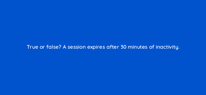 true or false a session expires after 30 minutes of inactivity 5692