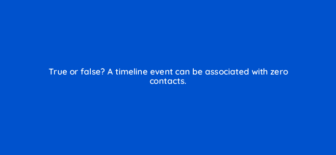 true or false a timeline event can be associated with zero contacts 127887 2