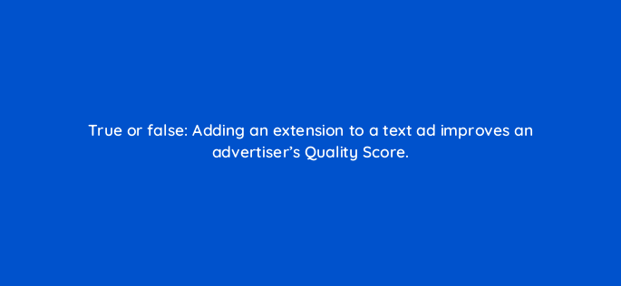 true or false adding an extension to a text ad improves an advertisers quality score 2084
