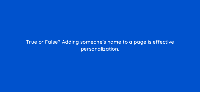 true or false adding someones name to a page is effective personalization 33626