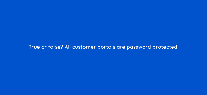 true or false all customer portals are password protected 76138