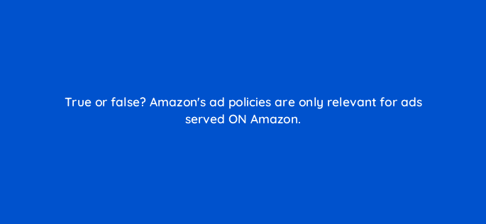 true or false amazons ad policies are only relevant for ads served on amazon 36837