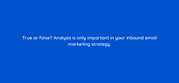 true or false analysis is only important in your inbound email marketing strategy 4361