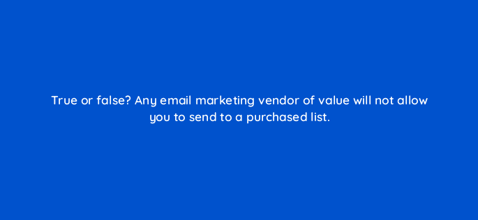 true or false any email marketing vendor of value will not allow you to send to a purchased list 4262