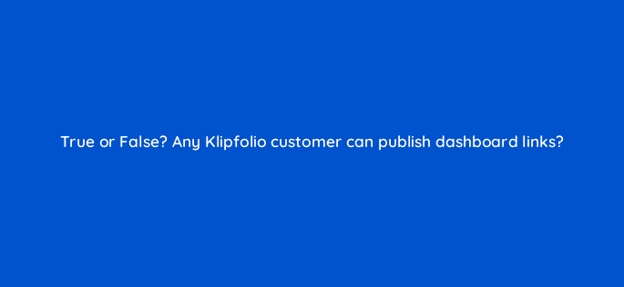 true or false any klipfolio customer can publish dashboard links 12689