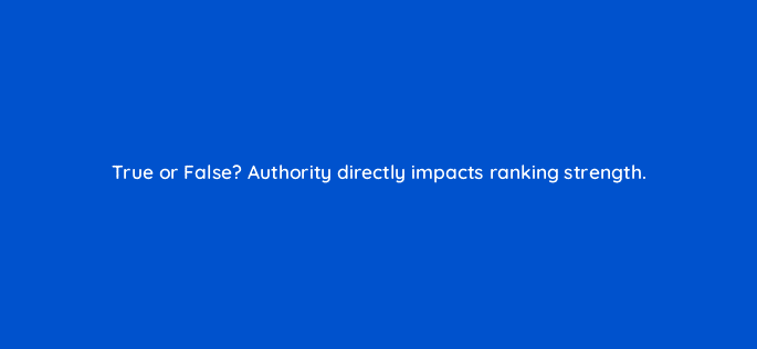 true or false authority directly impacts ranking strength 46190