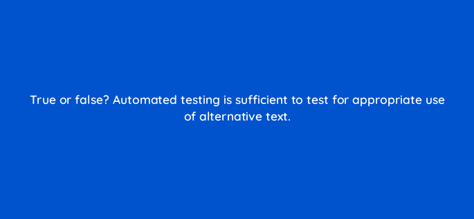 true or false automated testing is sufficient to test for appropriate use of alternative