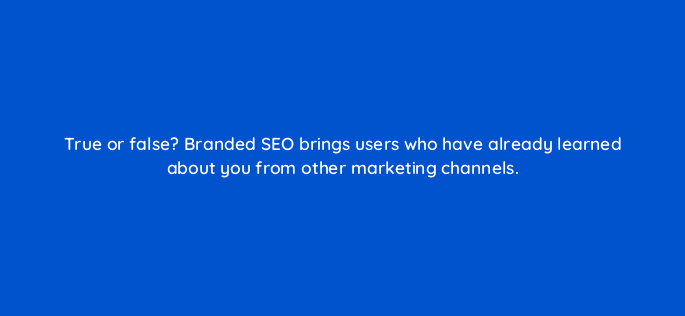 true or false branded seo brings users who have already learned about you from other marketing channels 110750