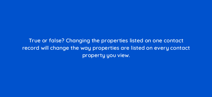 true or false changing the properties listed on one contact record will change the way properties are listed on every contact property you view 23157