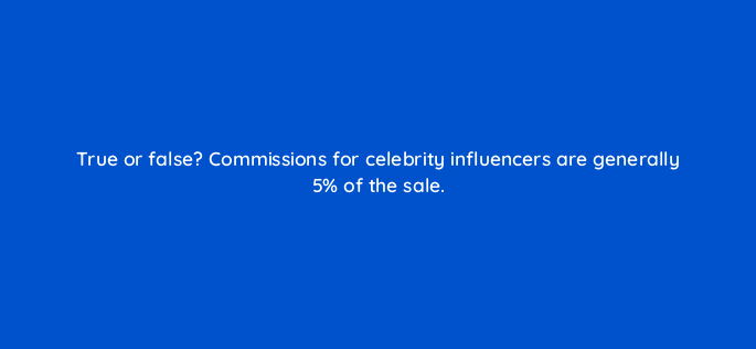 true or false commissions for celebrity influencers are generally 5 of the sale 5408