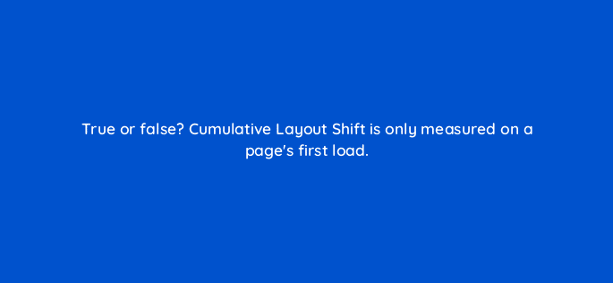 true or false cumulative layout shift is only measured on a pages first load 113632