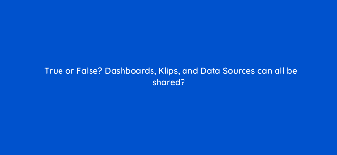 true or false dashboards klips and data sources can all be shared 12685