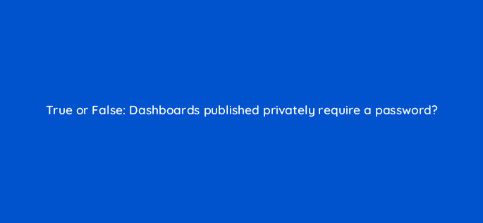 true or false dashboards published privately require a password 12750