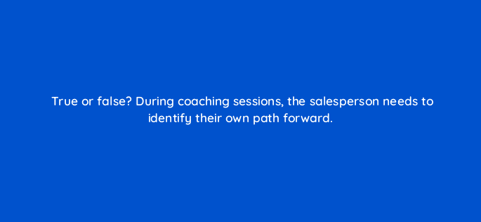 true or false during coaching sessions the salesperson needs to identify their own path forward 18813