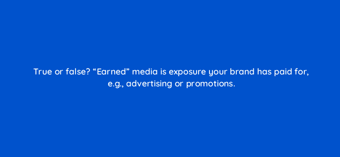 true or false earned media is exposure your brand has paid for e g advertising or promotions 5428