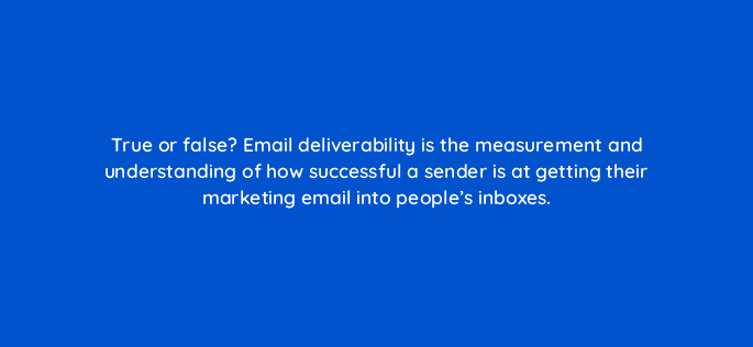true or false email deliverability is the measurement and understanding of how successful a sender is at getting their marketing email into peoples