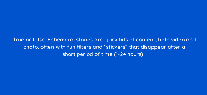 true or false ephemeral stories are quick bits of content both video and photo often with fun filters and stickers that disappear after a short period of time 1 24 hours 24865