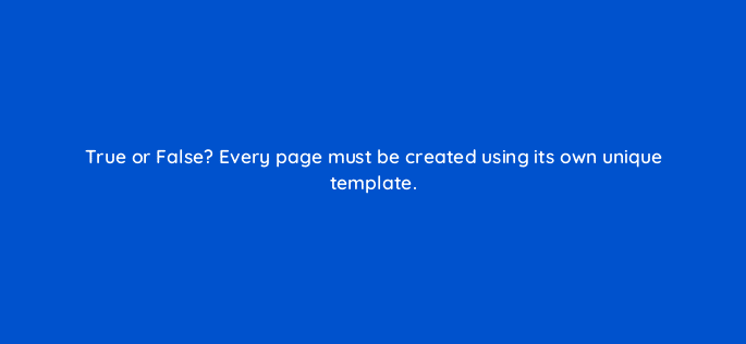 true or false every page must be created using its own unique template 33562