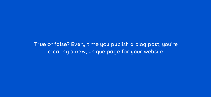 true or false every time you publish a blog post youre creating a new unique page for your website 5593