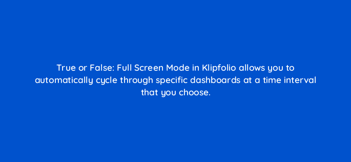 true or false full screen mode in klipfolio allows you to automatically cycle through specific dashboards at a time interval that you choose 13117