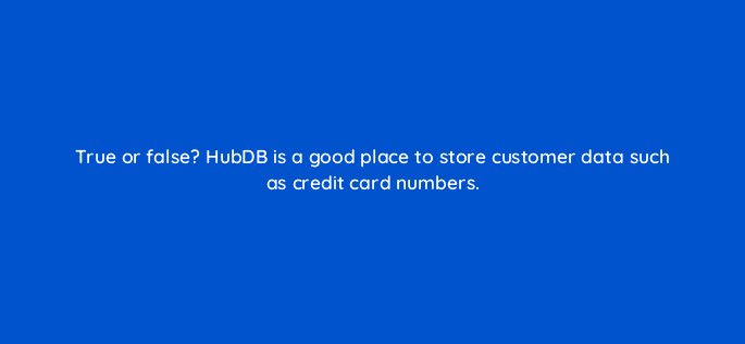 true or false hubdb is a good place to store customer data such as credit card numbers 11530