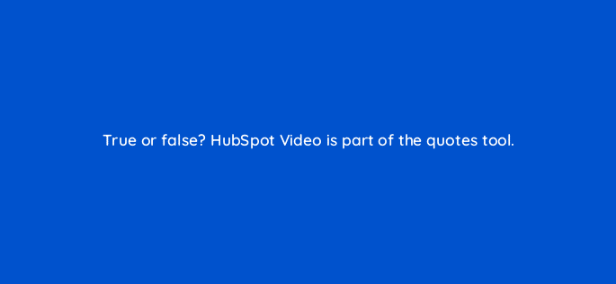 true or false hubspot video is part of the quotes tool 23163