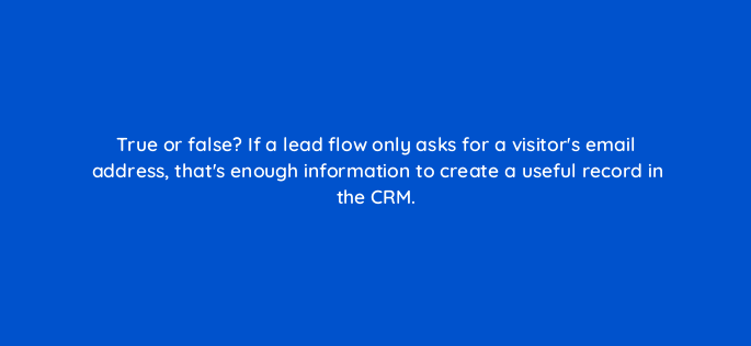 true or false if a lead flow only asks for a visitors email address thats enough information to create a useful record in the crm 4737