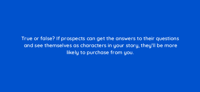 true or false if prospects can get the answers to their questions and see themselves as characters in your story theyll be more likely to purchase from you 4021