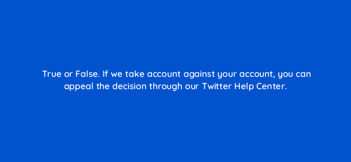 true or false if we take account against your account you can appeal the decision through our twitter help center 81963