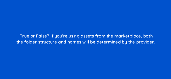 true or false if youre using assets from the marketplace both the folder structure and names will be determined by the provider 33631