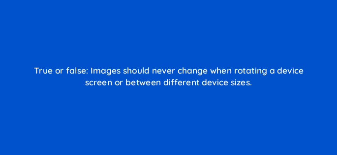 true or false images should never change when rotating a device screen or between different device sizes=