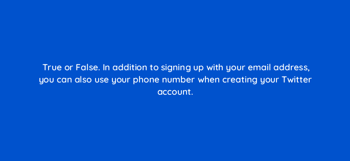 true or false in addition to signing up with your email address you can also use your phone number when creating your twitter account 81974