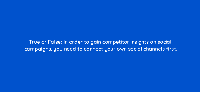 true or false in order to gain competitor insights on social campaigns you need to connect your own social channels first 28177