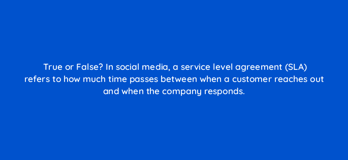 true or false in social media a service level agreement sla refers to how much time passes between when a customer reaches out and when the company responds 5366