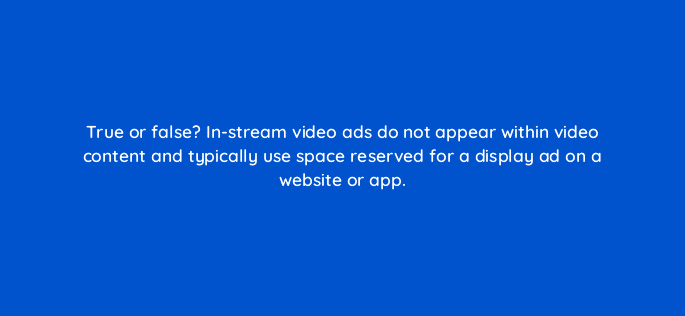 true or false in stream video ads do not appear within video content and typically use space reserved for a display ad on a website or app 96664