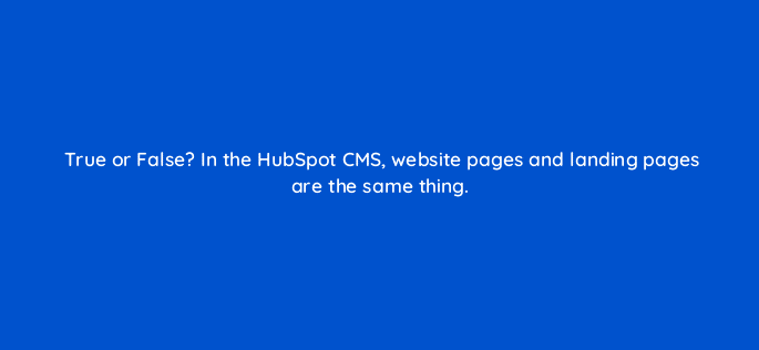 true or false in the hubspot cms website pages and landing pages are the same thing 33511