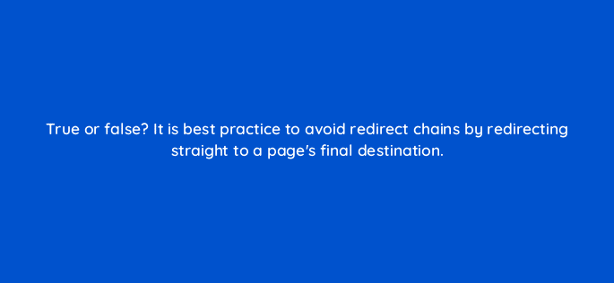 true or false it is best practice to avoid redirect chains by redirecting straight to a pages final destination 113614