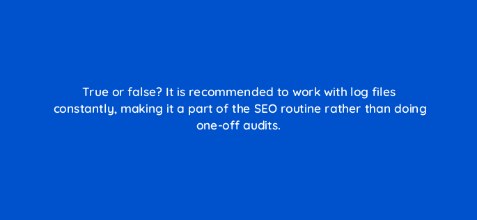 true or false it is recommended to work with log files constantly making it a part of the seo routine rather than doing one off audits 793