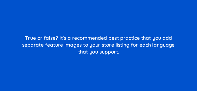 true or false its a recommended best practice that you add separate feature images to your store listing for each language that you support 81278